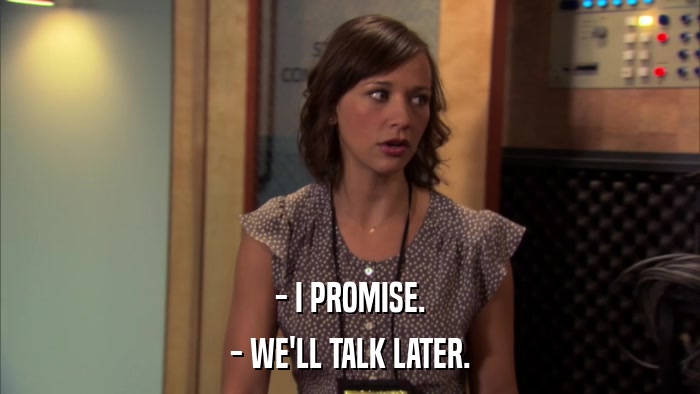 - I PROMISE. - WE'LL TALK LATER. 