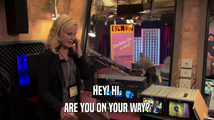 HEY! HI. ARE YOU ON YOUR WAY? 