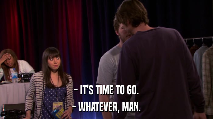 - IT'S TIME TO GO. - WHATEVER, MAN. 