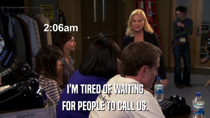 I'M TIRED OF WAITING FOR PEOPLE TO CALL US. 