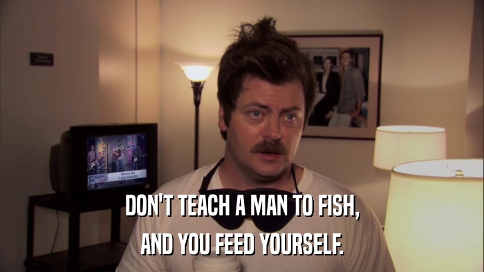 DON'T TEACH A MAN TO FISH, AND YOU FEED YOURSELF. 
