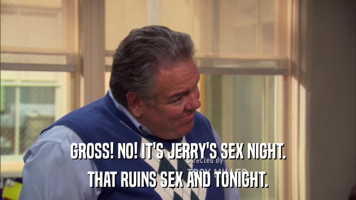 GROSS! NO! IT'S JERRY'S SEX NIGHT. THAT RUINS SEX AND TONIGHT. 