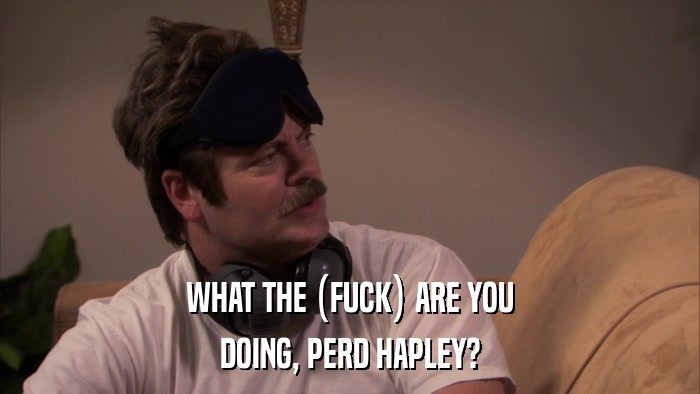 WHAT THE (FUCK) ARE YOU DOING, PERD HAPLEY? 