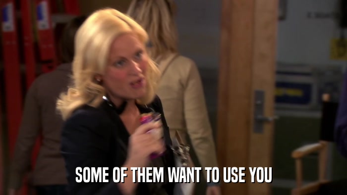 SOME OF THEM WANT TO USE YOU  