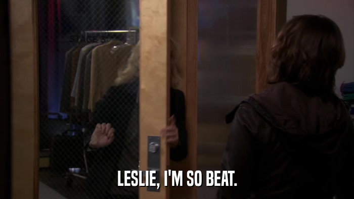 LESLIE, I'M SO BEAT.  