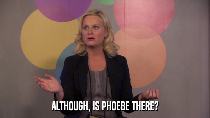 ALTHOUGH, IS PHOEBE THERE?  