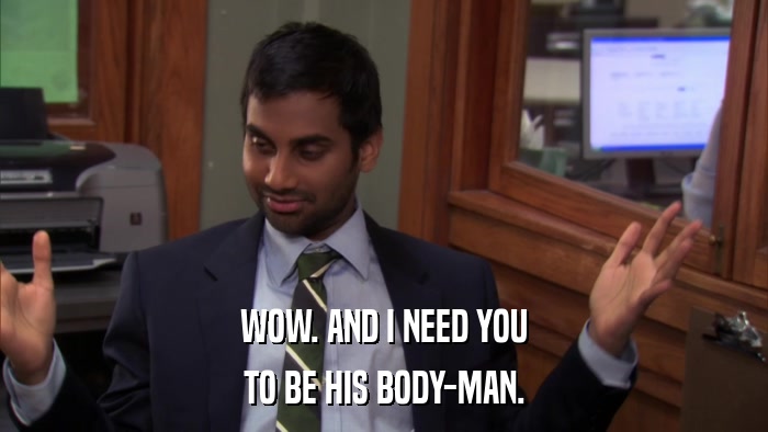 WOW. AND I NEED YOU TO BE HIS BODY-MAN. 