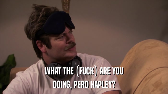 WHAT THE (FUCK) ARE YOU DOING, PERD HAPLEY? 