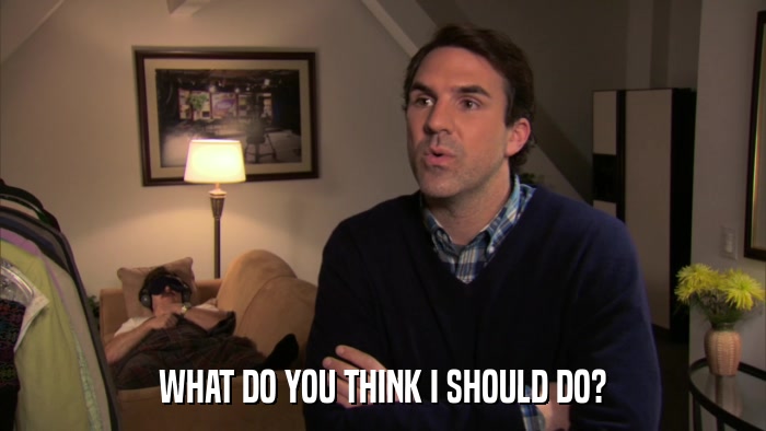 WHAT DO YOU THINK I SHOULD DO?  