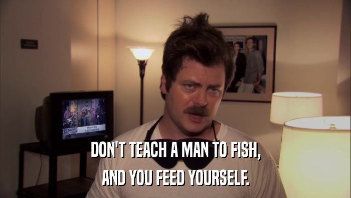 DON'T TEACH A MAN TO FISH, AND YOU FEED YOURSELF. 