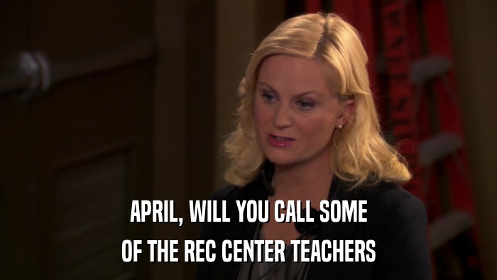 APRIL, WILL YOU CALL SOME OF THE REC CENTER TEACHERS 