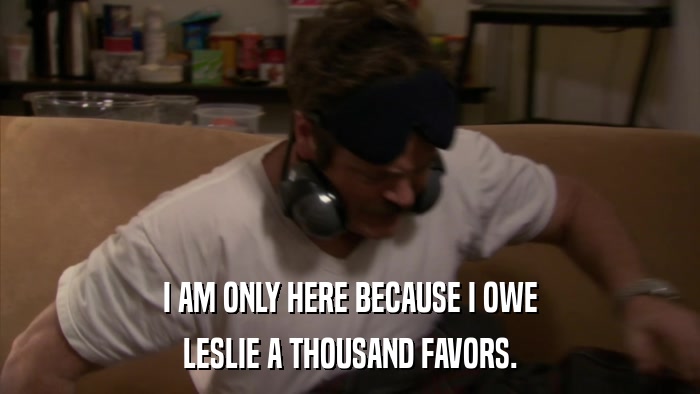 I AM ONLY HERE BECAUSE I OWE LESLIE A THOUSAND FAVORS. 