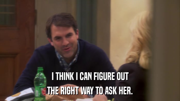 I THINK I CAN FIGURE OUT THE RIGHT WAY TO ASK HER. 
