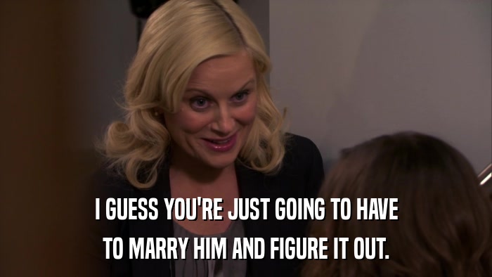 I GUESS YOU'RE JUST GOING TO HAVE TO MARRY HIM AND FIGURE IT OUT. 