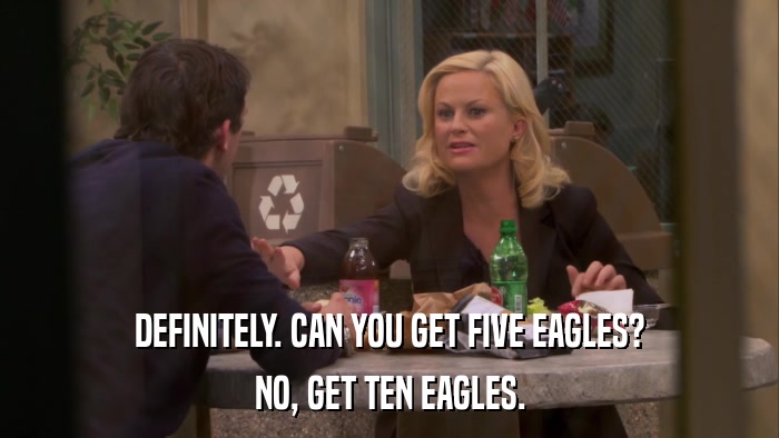 DEFINITELY. CAN YOU GET FIVE EAGLES? NO, GET TEN EAGLES. 
