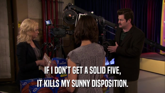 IF I DON'T GET A SOLID FIVE, IT KILLS MY SUNNY DISPOSITION. 