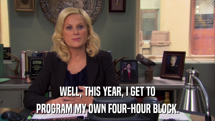 WELL, THIS YEAR, I GET TO PROGRAM MY OWN FOUR-HOUR BLOCK. 