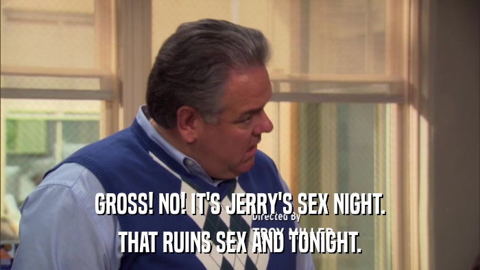 GROSS! NO! IT'S JERRY'S SEX NIGHT. THAT RUINS SEX AND TONIGHT. 