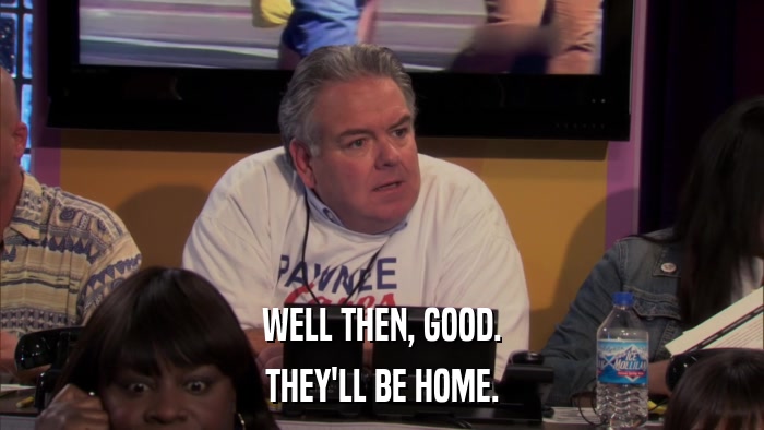 WELL THEN, GOOD. THEY'LL BE HOME. 