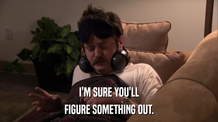 I'M SURE YOU'LL FIGURE SOMETHING OUT. 