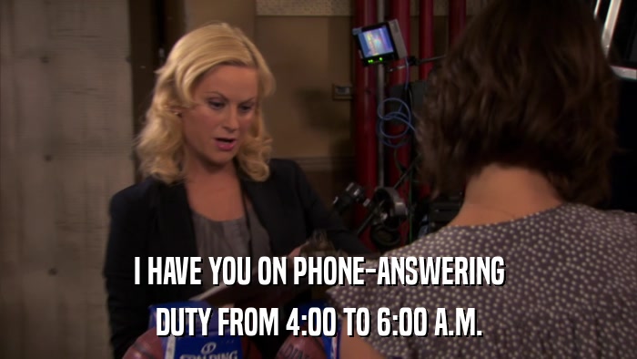 I HAVE YOU ON PHONE-ANSWERING DUTY FROM 4:00 TO 6:00 A.M. 