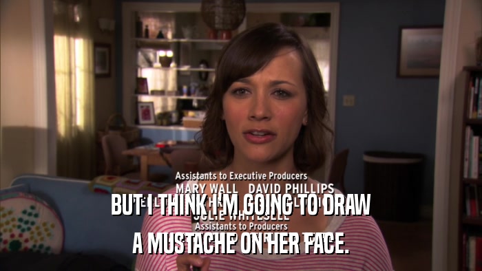 BUT I THINK I'M GOING TO DRAW A MUSTACHE ON HER FACE. 