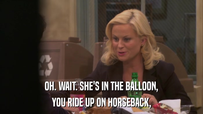 OH. WAIT. SHE'S IN THE BALLOON, YOU RIDE UP ON HORSEBACK, 