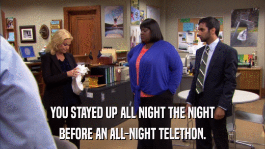 YOU STAYED UP ALL NIGHT THE NIGHT BEFORE AN ALL-NIGHT TELETHON. 