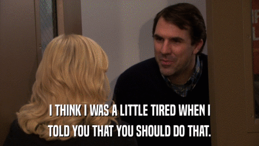 I THINK I WAS A LITTLE TIRED WHEN I TOLD YOU THAT YOU SHOULD DO THAT. 