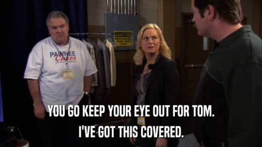 YOU GO KEEP YOUR EYE OUT FOR TOM. I'VE GOT THIS COVERED. 