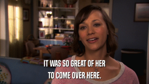 IT WAS SO GREAT OF HER TO COME OVER HERE. 