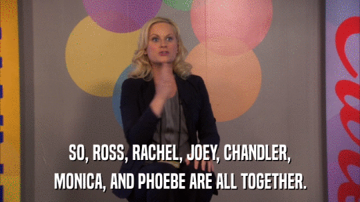 SO, ROSS, RACHEL, JOEY, CHANDLER, MONICA, AND PHOEBE ARE ALL TOGETHER. 