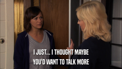 I JUST... I THOUGHT MAYBE YOU'D WANT TO TALK MORE 