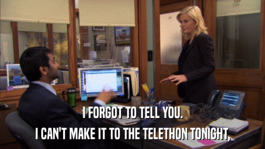 I FORGOT TO TELL YOU. I CAN'T MAKE IT TO THE TELETHON TONIGHT, 