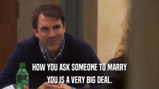HOW YOU ASK SOMEONE TO MARRY YOU IS A VERY BIG DEAL. 
