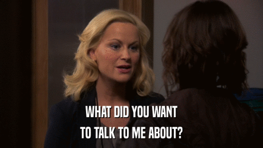 WHAT DID YOU WANT TO TALK TO ME ABOUT? 