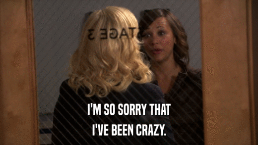 I'M SO SORRY THAT I'VE BEEN CRAZY. 
