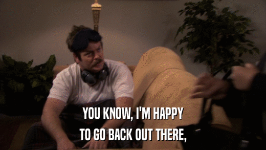 YOU KNOW, I'M HAPPY TO GO BACK OUT THERE, 