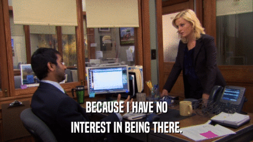 BECAUSE I HAVE NO INTEREST IN BEING THERE. 