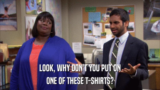 LOOK, WHY DON'T YOU PUT ON ONE OF THESE T-SHIRTS? 