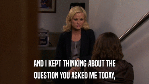 AND I KEPT THINKING ABOUT THE QUESTION YOU ASKED ME TODAY, 
