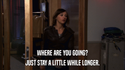WHERE ARE YOU GOING? JUST STAY A LITTLE WHILE LONGER. 