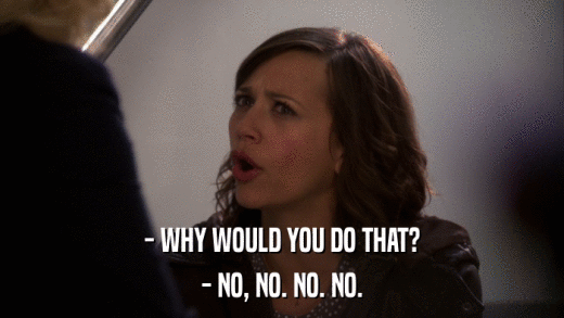 - WHY WOULD YOU DO THAT? - NO, NO. NO. NO. 