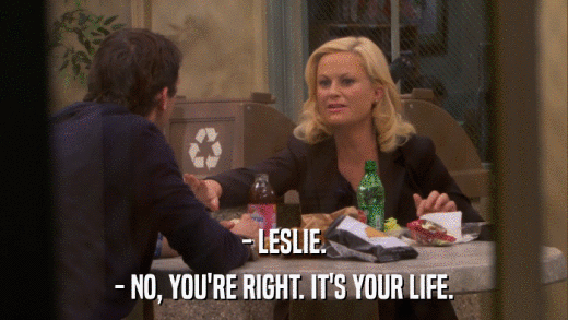 - LESLIE. - NO, YOU'RE RIGHT. IT'S YOUR LIFE. 