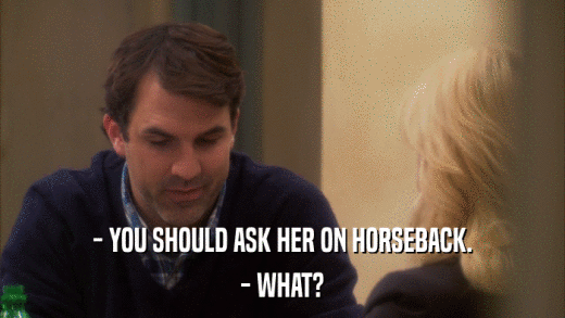 - YOU SHOULD ASK HER ON HORSEBACK. - WHAT? 