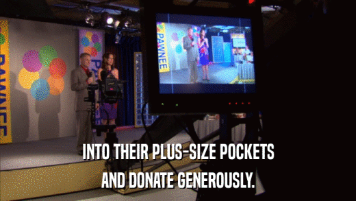INTO THEIR PLUS-SIZE POCKETS AND DONATE GENEROUSLY. 