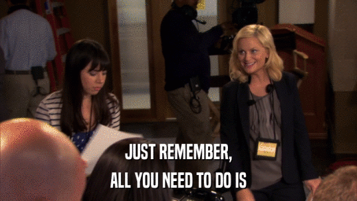 JUST REMEMBER, ALL YOU NEED TO DO IS 