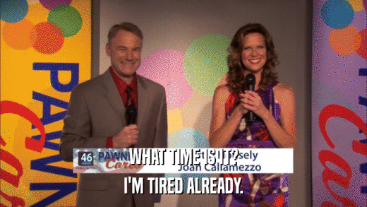 WHAT TIME IS IT? I'M TIRED ALREADY. 