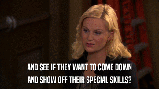AND SEE IF THEY WANT TO COME DOWN AND SHOW OFF THEIR SPECIAL SKILLS? 