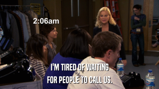I'M TIRED OF WAITING FOR PEOPLE TO CALL US. 